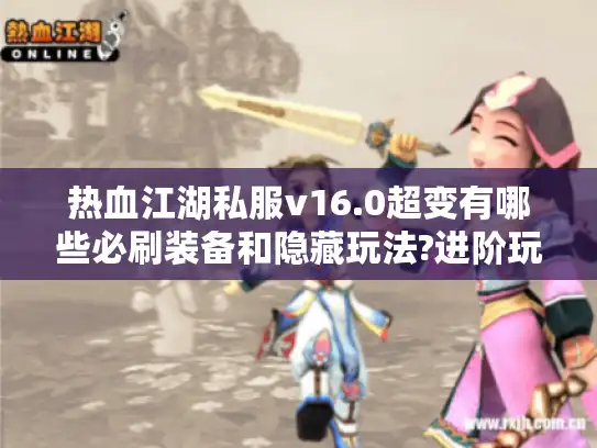热血江湖私服v16.0超变有哪些必刷装备和隐藏玩法?进阶玩家指南