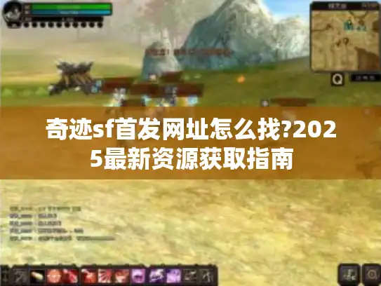 奇迹sf首发网址怎么找?2025最新资源获取指南 奇迹sf首发网址怎么找?2025最新资源获取指南