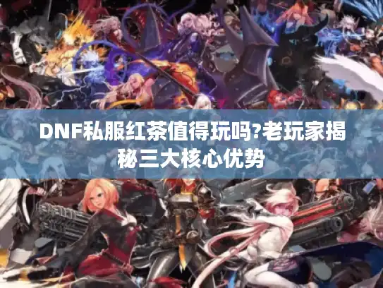 DNF私服红茶值得玩吗?老玩家揭秘三大核心优势