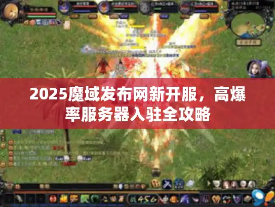 2025魔域发布网新开服，高爆率服务器入驻全攻略