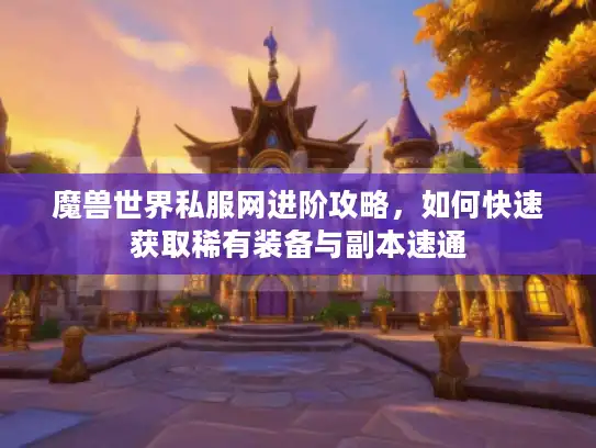 魔兽世界私服网进阶攻略,如何快速获取稀有装备与副本速通 魔兽世界私服网进阶攻略,如何快速获取稀有装备与副本速通