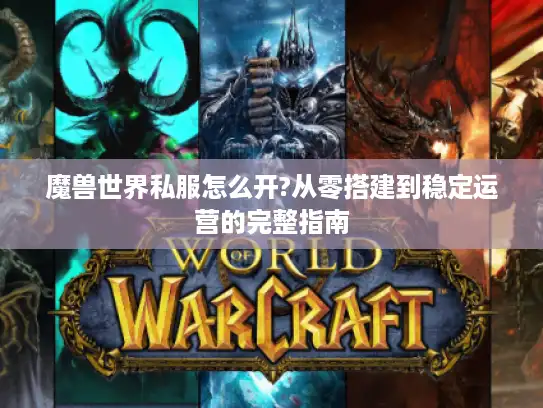 魔兽世界私服怎么开?从零搭建到稳定运营的完整指南