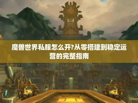 魔兽世界私服怎么开?从零搭建到稳定运营的完整指南