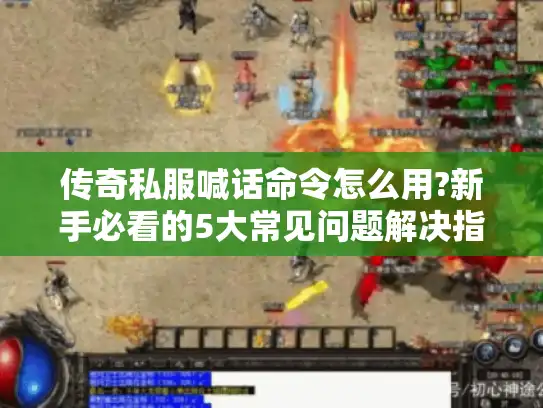 传奇私服喊话命令怎么用?新手必看的5大常见问题解决指南