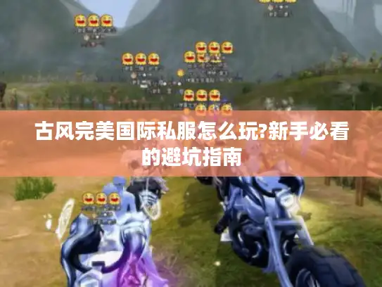 古风完美国际私服怎么玩?新手必看的避坑指南