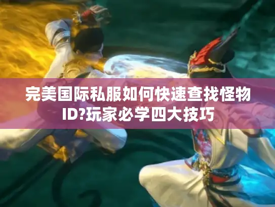 完美国际私服如何快速查找怪物ID?玩家必学四大技巧