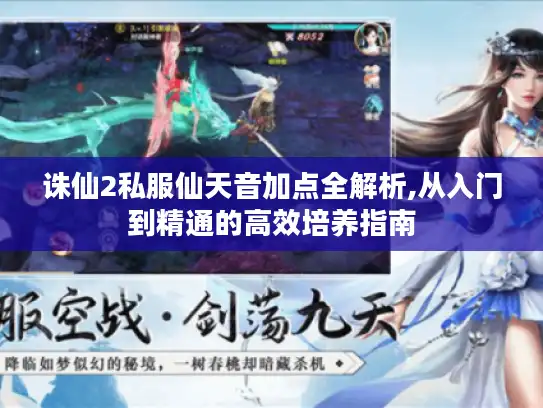 诛仙2私服仙天音加点全解析,从入门到精通的高效培养指南