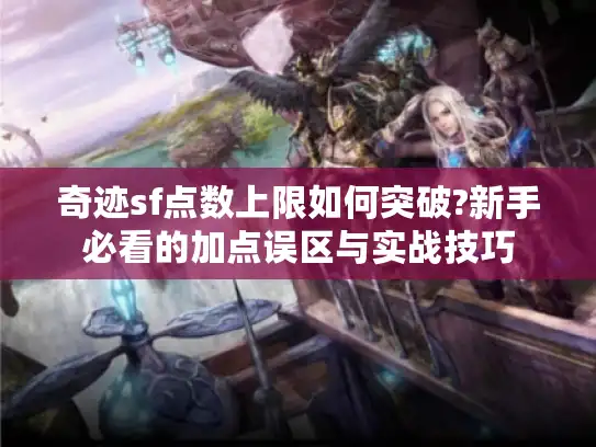 奇迹sf点数上限如何突破?新手必看的加点误区与实战技巧 奇迹sf点数上限如何突破?新手必看的加点误区与实战技巧