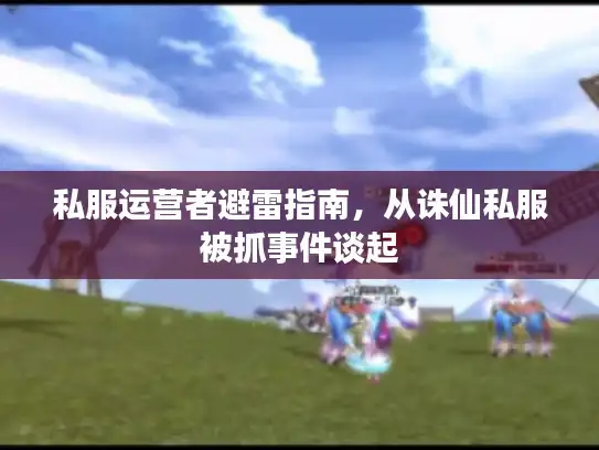 私服运营者避雷指南,从诛仙私服被抓事件谈起 私服运营者避雷指南,从诛仙私服被抓事件谈起