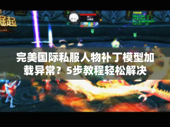 完美国际私服人物补丁模型加载异常?5步教程轻松解决 完美国际私服人物补丁模型加载异常?5步教程轻松解决
