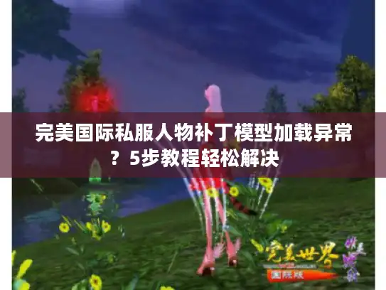 完美国际私服人物补丁模型加载异常?5步教程轻松解决 完美国际私服人物补丁模型加载异常?5步教程轻松解决