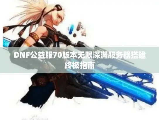 DNF公益服70版本无限深渊服务器搭建终极指南