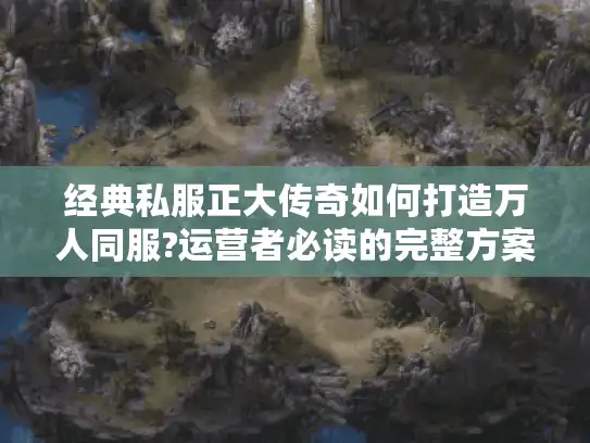 经典私服正大传奇如何打造万人同服?运营者必读的完整方案