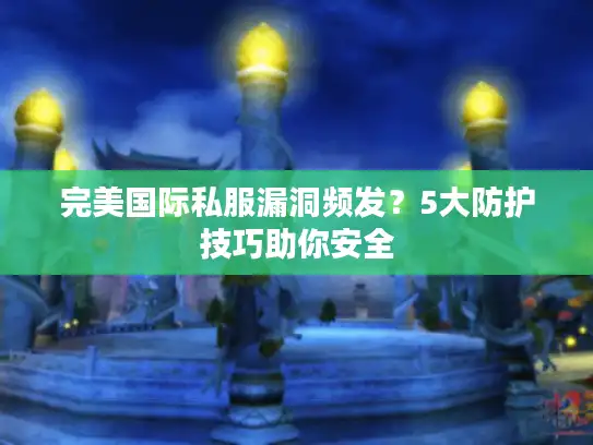 完美国际私服漏洞频发?5大防护技巧助你安全 完美国际私服漏洞频发?5大防护技巧助你安全