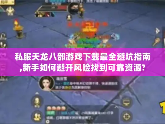 私服天龙八部游戏下载最全避坑指南,新手如何避开风险找到可靠资源?