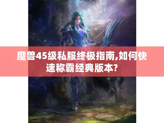 魔兽45级私服终极指南,如何快速称霸经典版本?