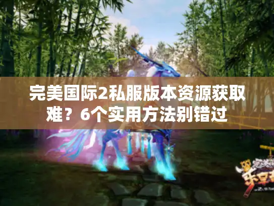 完美国际2私服版本资源获取难？6个实用方法别错过