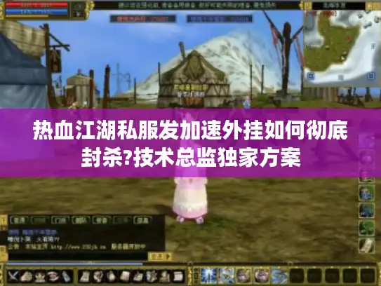 热血江湖私服发加速外挂如何彻底封杀?技术总监独家方案 热血江湖私服发加速外挂如何彻底封杀?技术总监独家方案