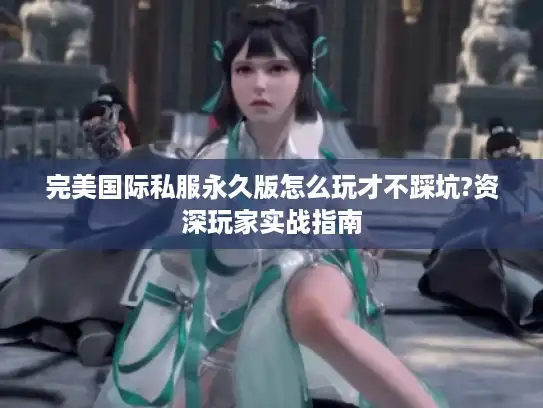 完美国际私服永久版怎么玩才不踩坑?资深玩家实战指南