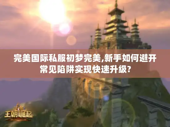 完美国际私服初梦完美,新手如何避开常见陷阱实现快速升级?