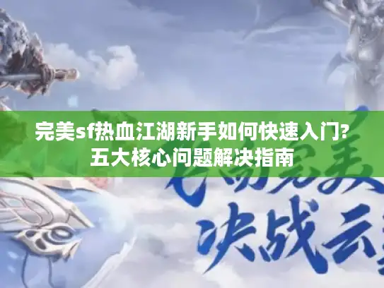 完美sf热血江湖新手如何快速入门?五大核心问题解决指南
