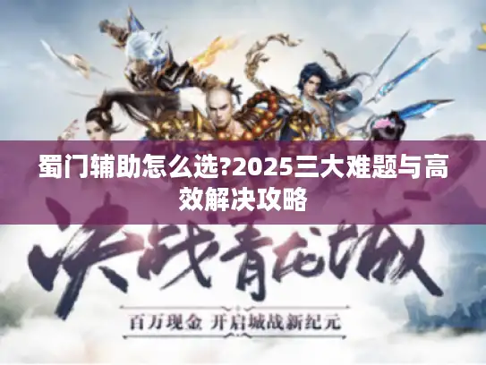蜀门辅助怎么选?2025三大难题与高效解决攻略