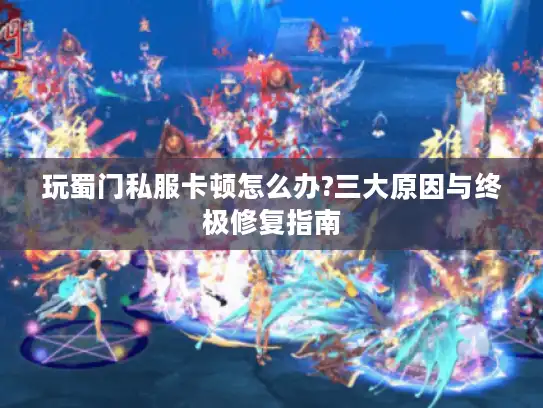 玩蜀门私服卡顿怎么办?三大原因与终极修复指南