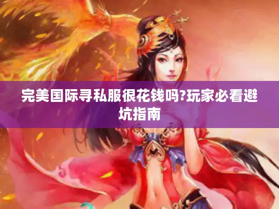 完美国际寻私服很花钱吗?玩家必看避坑指南