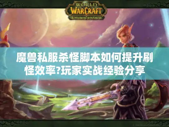 魔兽私服杀怪脚本如何提升刷怪效率?玩家实战经验分享