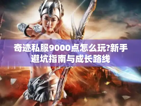 奇迹私服9000点怎么玩?新手避坑指南与成长路线