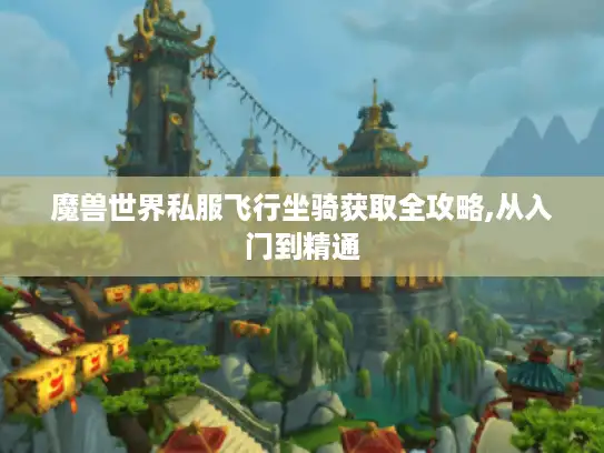 魔兽世界私服飞行坐骑获取全攻略,从入门到精通 魔兽世界私服飞行坐骑获取全攻略,从入门到精通