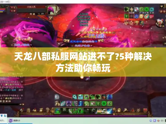 天龙八部私服网站进不了?5种解决方法助你畅玩