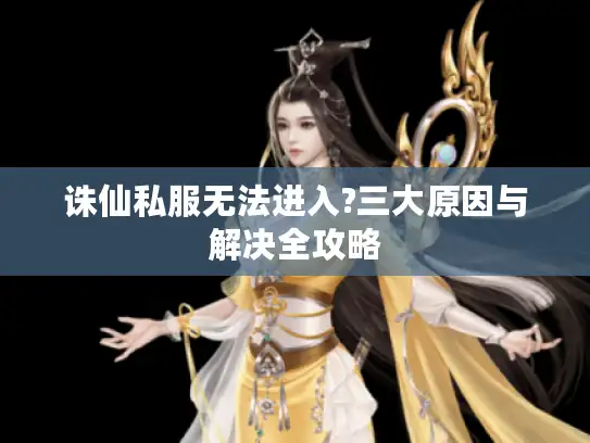 诛仙私服无法进入?三大原因与解决全攻略 诛仙私服无法进入?三大原因与解决全攻略