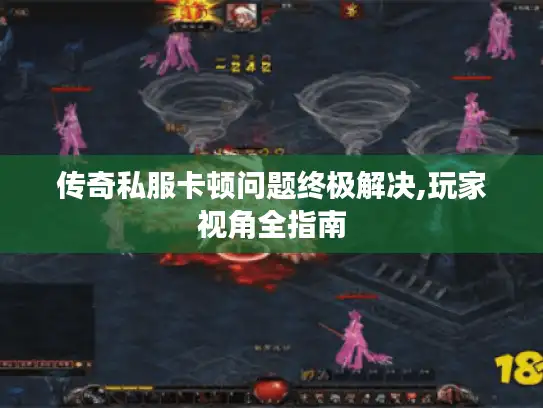 传奇私服卡顿问题终极解决,玩家视角全指南 传奇私服卡顿问题终极解决,玩家视角全指南