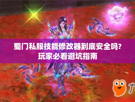 蜀门私服技能修改器到底安全吗?玩家必看避坑指南