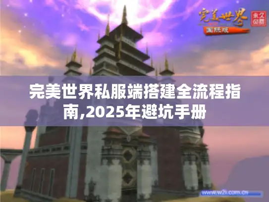 完美世界私服端搭建全流程指南,2025年避坑手册 完美世界私服端搭建全流程指南,2025年避坑手册