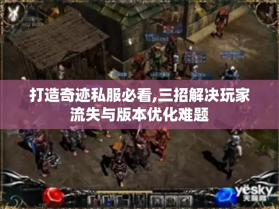 打造奇迹私服必看,三招解决玩家流失与版本优化难题 打造奇迹私服必看,三招解决玩家流失与版本优化难题