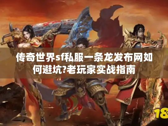 传奇世界sf私服一条龙发布网如何避坑?老玩家实战指南 传奇世界sf私服一条龙发布网如何避坑?老玩家实战指南