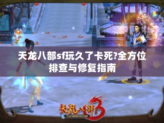 天龙八部sf玩久了卡死?全方位排查与修复指南