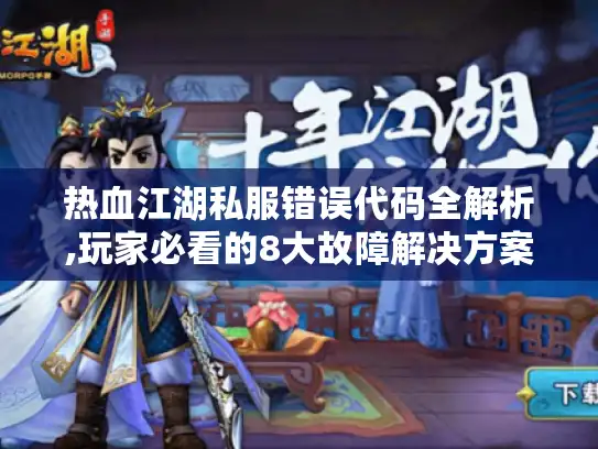 热血江湖私服错误代码全解析,玩家必看的8大故障解决方案