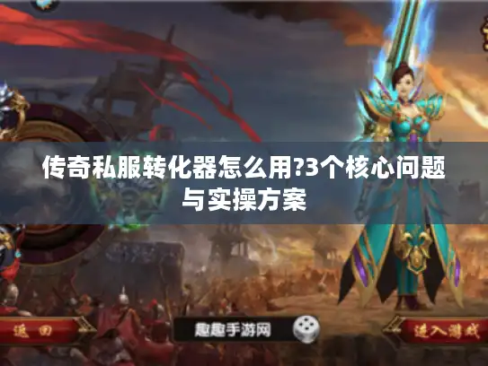 传奇私服转化器怎么用?3个核心问题与实操方案 传奇私服转化器怎么用?3个核心问题与实操方案