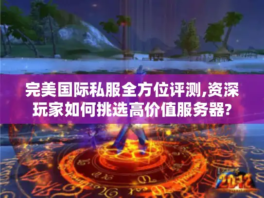 完美国际私服全方位评测,资深玩家如何挑选高价值服务器?
