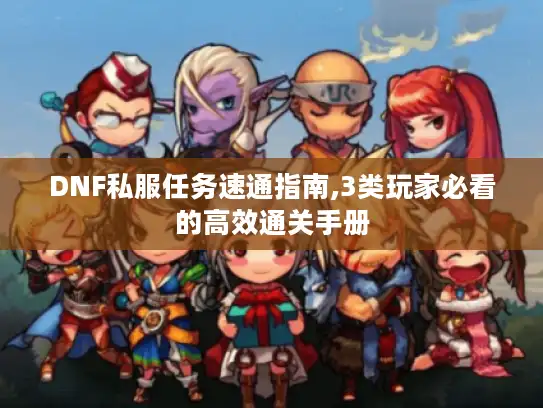 DNF私服任务速通指南,3类玩家必看的高效通关手册 DNF私服任务速通指南,3类玩家必看的高效通关手册