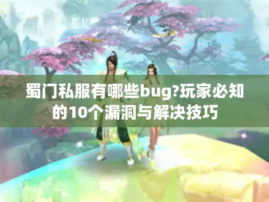 蜀门私服有哪些bug?玩家必知的10个漏洞与解决技巧