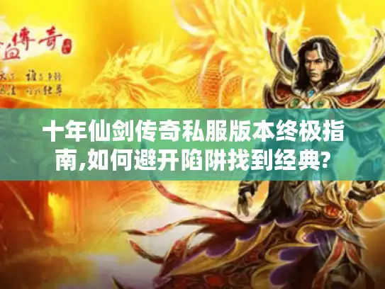 十年仙剑传奇私服版本终极指南,如何避开陷阱找到经典? 十年仙剑传奇私服版本终极指南,如何避开陷阱找到经典?