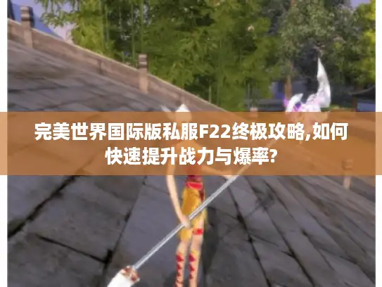 完美世界国际版私服F22终极攻略,如何快速提升战力与爆率?