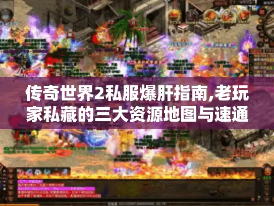 传奇世界2私服爆肝指南,老玩家私藏的三大资源地图与速通技巧
