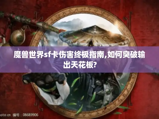 魔兽世界sf卡伤害终极指南,如何突破输出天花板? 魔兽世界sf卡伤害终极指南,如何突破输出天花板?