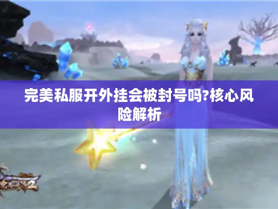 完美私服开外挂会被封号吗?核心风险解析 完美私服开外挂会被封号吗?核心风险解析