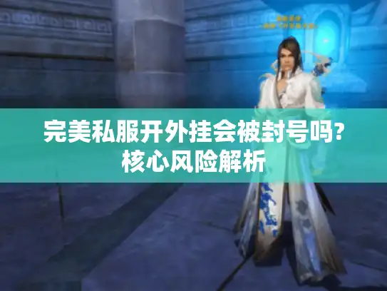 完美私服开外挂会被封号吗?核心风险解析 完美私服开外挂会被封号吗?核心风险解析